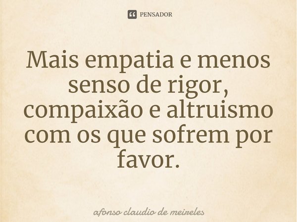 ⁠Mais empatia e menos senso de rigor, compaixão e altruismo com os que sofrem por favor.... Frase de afonso claudio de meireles.