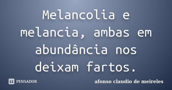 Melancolia e melancia, ambas em abundância nos deixam fartos.... Frase de afonso claudio de meireles.