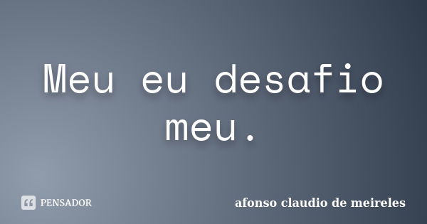 Meu eu desafio meu.... Frase de afonso claudio de meireles.