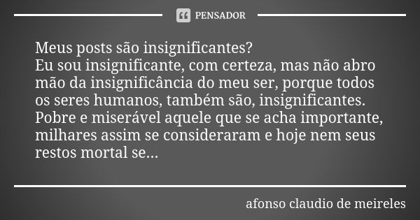 Meus posts são insignificantes? Eu sou insignificante, com certeza, mas não abro mão da insignificância do meu ser, porque todos os seres humanos, também são, i... Frase de afonso claudio de meireles.