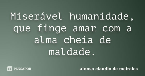 Miserável humanidade, que finge amar com a alma cheia de maldade.... Frase de afonso claudio de meireles.