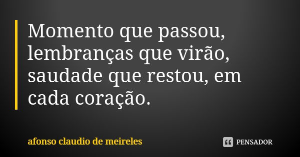 Momento que passou, lembranças que virão, saudade que restou, em cada coração.... Frase de afonso claudio de meireles.