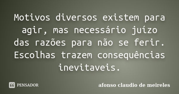 Motivos diversos existem para agir, mas necessário juízo das razões para não se ferir. Escolhas trazem consequências inevitaveis.... Frase de afonso claudio de meireles.