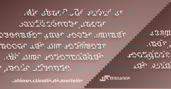 Na boa? Já vivi o suficiente para compreender que este mundo não passa de um efêmero estágio. Há uma eternidade de vida pela frente.... Frase de afonso claudio de meireles.