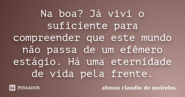 Na boa? Já vivi o suficiente para compreender que este mundo não passa de um efêmero estágio. Há uma eternidade de vida pela frente.... Frase de afonso claudio de meireles.