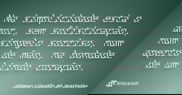 Na simplicidade está o amor, sem sofisticação, num singelo sorriso, num aperto de mão, na bondade de um lindo coração.... Frase de afonso claudio de meireles.