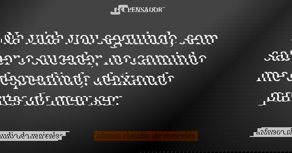 Na vida vou seguindo, sem saber o suceder, no caminho me despedindo, deixando partes do meu ser.... Frase de afonso claudio de meireles.