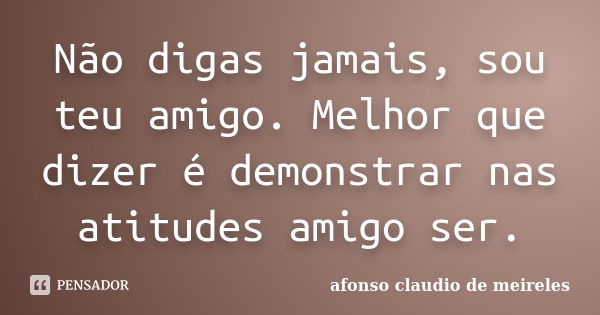 Não digas jamais, sou teu amigo. Melhor que dizer é demonstrar nas atitudes amigo ser.... Frase de afonso claudio de meireles.