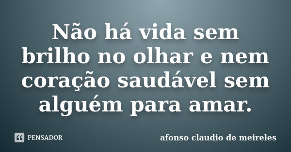 Não há vida sem brilho no olhar e nem coração saudável sem alguém para amar.... Frase de afonso claudio de meireles.