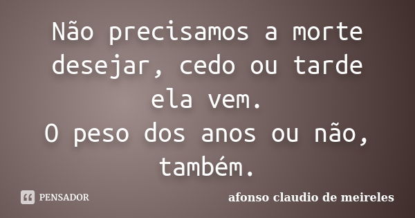 Não precisamos a morte desejar, cedo ou tarde ela vem. O peso dos anos ou não, também.... Frase de afonso claudio de meireles.