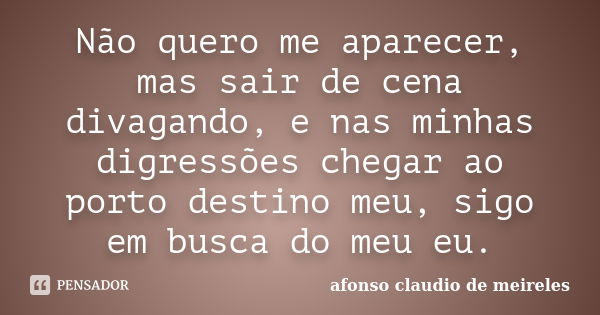 Não quero me aparecer, mas sair de cena divagando, e nas minhas digressões chegar ao porto destino meu, sigo em busca do meu eu.... Frase de afonso claudio de meireles.