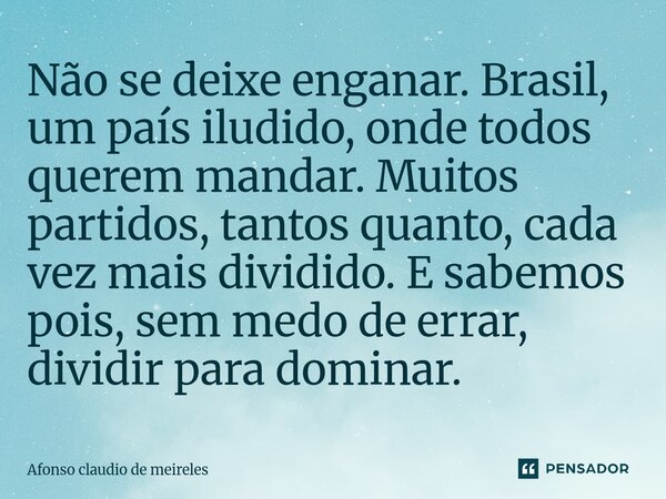 ⁠Não se deixe enganar. Brasil, um país iludido, onde todos querem mandar. Muitos partidos, tantos quanto, cada vez mais dividido. E sabemos pois, sem medo de er... Frase de afonso claudio de meireles.