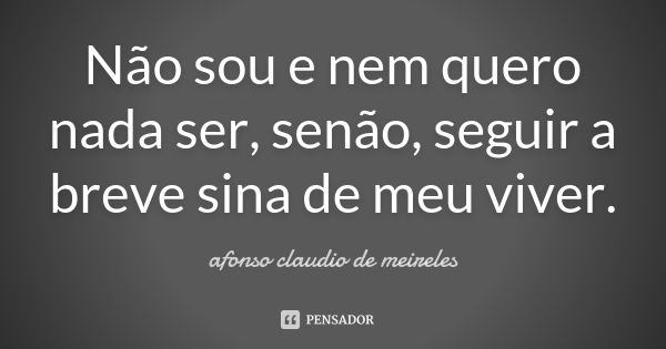 Não sou e nem quero nada ser, senão, seguir a breve sina de meu viver.... Frase de afonso claudio de meireles.