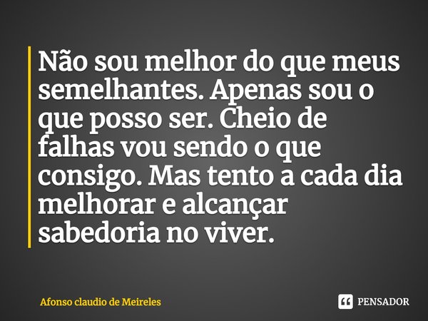 ⁠Não sou melhor do que meus semelhantes. Apenas sou o que posso ser. Cheio de falhas vou sendo o que consigo. Mas tento a cada dia melhorar e alcançar sabedoria... Frase de afonso claudio de meireles.