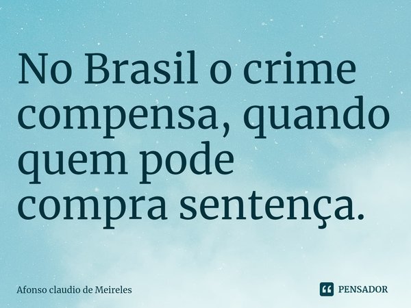 ⁠No Brasil o crime compensa, quando quem pode compra sentença.... Frase de afonso claudio de meireles.