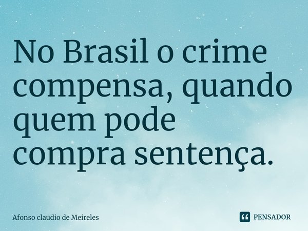 ⁠No Brasil o crime compensa, quando quem pode compra sentença.... Frase de afonso claudio de meireles.
