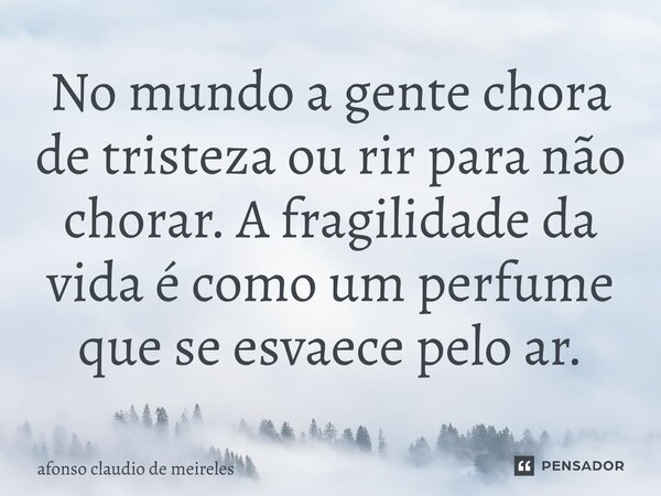 ⁠No mundo a gente chora de tristeza ou rir para não chorar. A fragilidade da vida é como um perfume que se esvaece pelo ar.... Frase de afonso claudio de meireles.