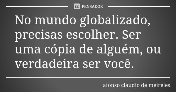 No mundo globalizado, precisas escolher. Ser uma cópia de alguém, ou verdadeira ser você.... Frase de afonso claudio de meireles.