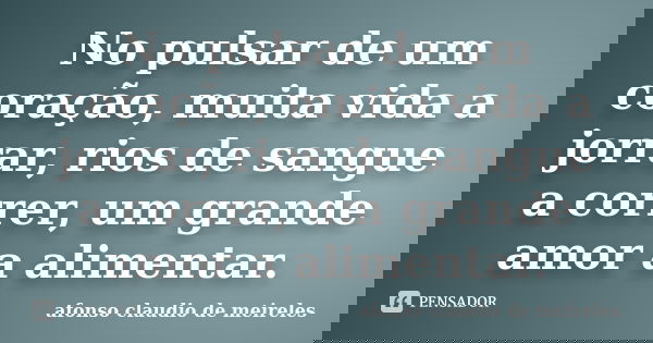 No pulsar de um coração, muita vida a jorrar, rios de sangue a correr, um grande amor a alimentar.... Frase de afonso claudio de meireles.