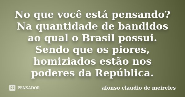 No que você está pensando? Na quantidade de bandidos ao qual o Brasil possui. Sendo que os piores, homiziados estão nos poderes da República.... Frase de afonso claudio de meireles.
