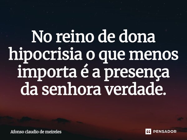 ⁠No reino de dona hipocrisia o que menos importa é a presença da senhora verdade.... Frase de afonso claudio de meireles.