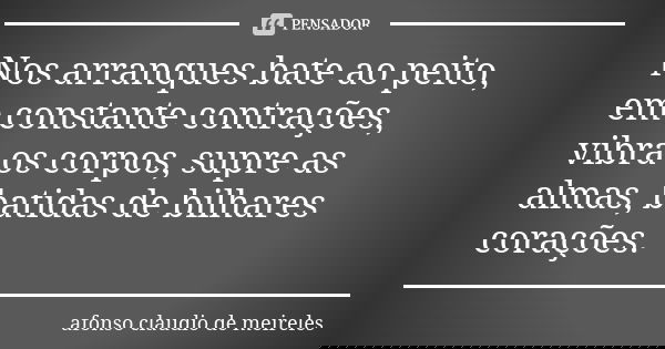 Nos arranques bate ao peito, em constante contrações, vibra os corpos, supre as almas, batidas de bilhares corações.... Frase de afonso claudio de meireles.