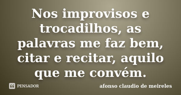 Nos improvisos e trocadilhos, as palavras me faz bem, citar e recitar, aquilo que me convém.... Frase de afonso claudio de meireles.