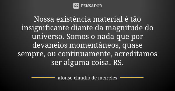 Nossa existência material é tão insignificante diante da magnitude do universo. Somos o nada que por devaneios momentâneos, quase sempre, ou continuamente, acre... Frase de afonso claudio de meireles.