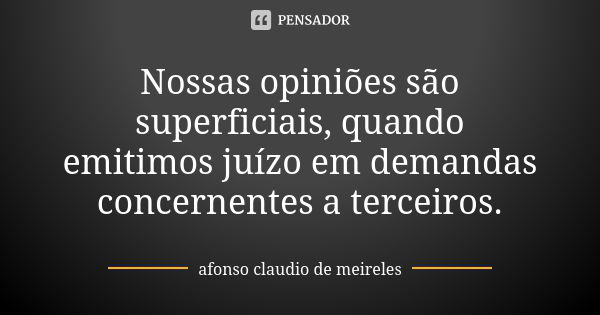 Nossas opiniões são superficiais, quando emitimos juízo em demandas concernentes a terceiros.... Frase de afonso claudio de meireles.