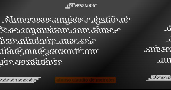 Numerosos amigos e legião de fãs se conquistam com fama e farto dinheiro, mas só a sinceridade pode garantir um amigo verdadeiro.... Frase de afonso claudio de meireles.
