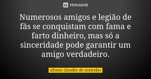 Numerosos amigos e legião de fãs se conquistam com fama e farto dinheiro, mas só a sinceridade pode garantir um amigo verdadeiro.... Frase de afonso claudio de meireles.