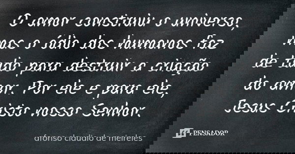O amor construiu o universo, mas o ódio dos humanos​ faz de tudo para destruir a criação do amor. Por ele e para ele, Jesus Cristo nosso Senhor.... Frase de afonso claudio de meireles.