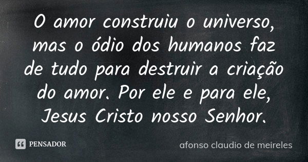 O amor construiu o universo, mas o ódio dos humanos​ faz de tudo para destruir a criação do amor. Por ele e para ele, Jesus Cristo nosso Senhor.... Frase de afonso claudio de meireles.