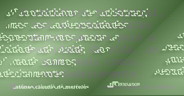 O cotidiano te distrai, mas as adversidades despertam-nos para a realidade da vida, ao qual nada somos, verdadeiramente.... Frase de afonso claudio de meireles.