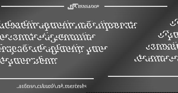 O desdém aquém não importa. O que conta é a genuina consideração de alguém, que te ama e te quer bem.... Frase de afonso claudio de meireles.
