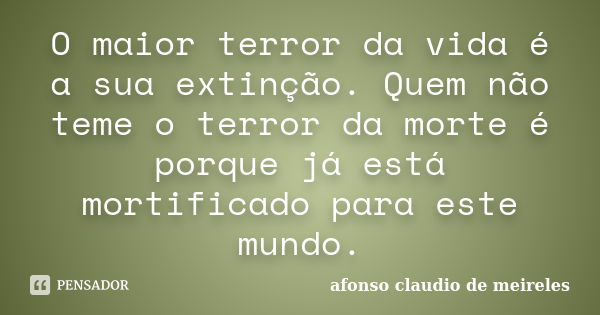 O maior terror da vida é a sua extinção. Quem não teme o terror da morte é porque já está mortificado para este mundo.... Frase de afonso claudio de meireles.