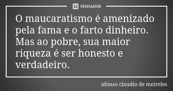 O maucaratismo é amenizado pela fama e o farto dinheiro. Mas ao pobre, sua maior riqueza é ser honesto e verdadeiro.... Frase de afonso claudio de meireles.