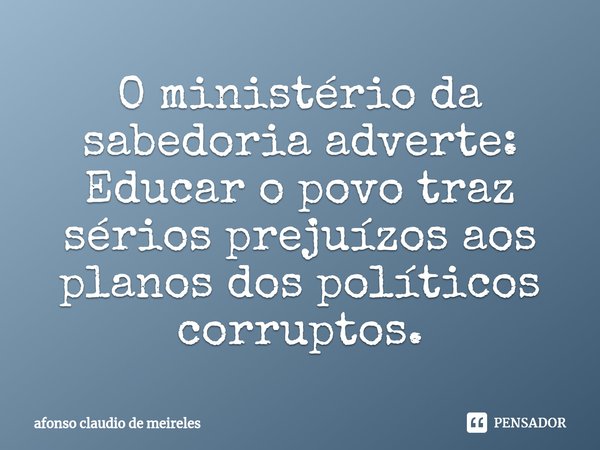 ⁠O ministério da sabedoria adverte: Educar o povo traz sérios prejuízos aos planos dos políticos corruptos.... Frase de afonso claudio de meireles.