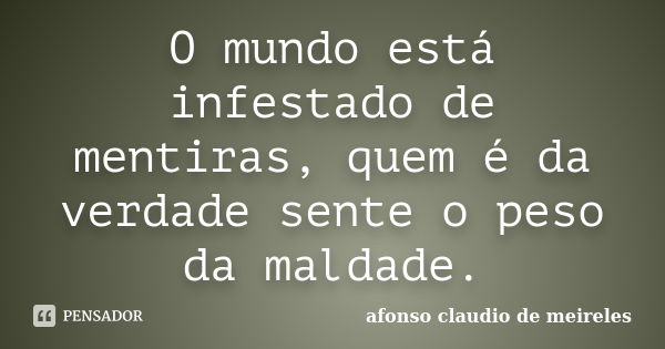 O mundo está infestado de mentiras, quem é da verdade sente o peso da maldade.... Frase de afonso claudio de meireles.