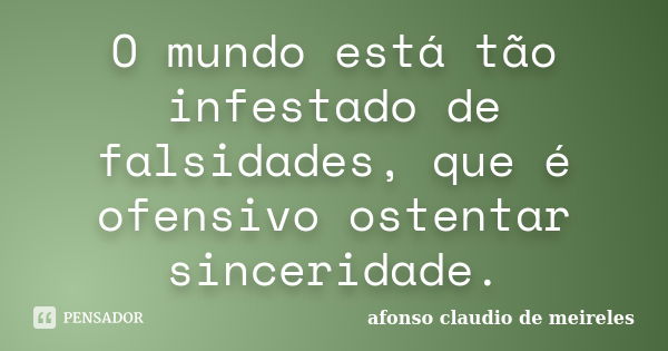 O mundo está tão infestado de falsidades, que é ofensivo ostentar sinceridade.... Frase de afonso claudio de meireles.