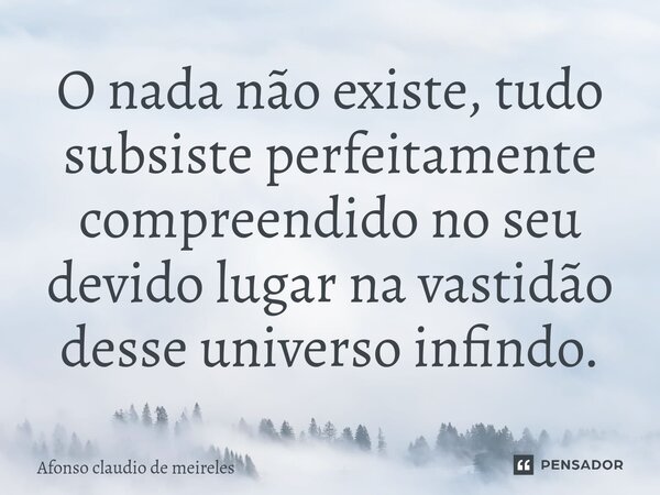 ⁠O nada não existe, tudo subsiste perfeitamente compreendido no seu devido lugar na vastidão desse universo infindo.... Frase de afonso claudio de meireles.