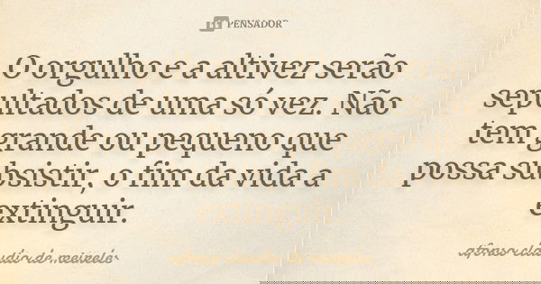 O orgulho e a altivez serão sepultados de uma só vez. Não tem grande ou pequeno que possa subsistir, o fim da vida a extinguir.... Frase de afonso claudio de meireles.