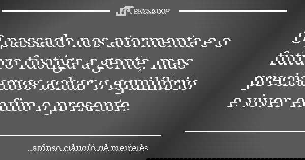 O passado nos atormenta e o futuro fustiga a gente, mas precisamos achar o equilíbrio e viver enfim o presente.... Frase de AFONSO claudio de Meireles.