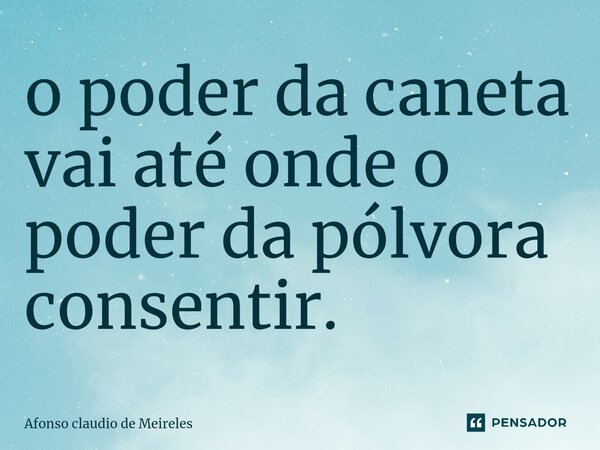 ⁠o poder da caneta vai até onde o poder da pólvora consentir.... Frase de afonso claudio de meireles.