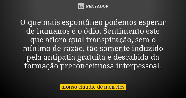 O que mais espontâneo podemos esperar de humanos é o ódio. Sentimento este que aflora qual transpiração, sem o mínimo de razão, tão somente induzido pela antipa... Frase de afonso claudio de meireles.