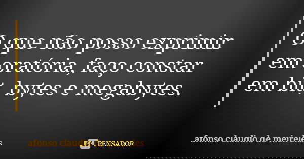 O que não posso exprimir em oratória, faço constar em bit, bytes e megabytes.... Frase de afonso claudio de meireles.