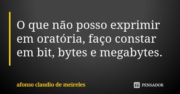 O que não posso exprimir em oratória, faço constar em bit, bytes e megabytes.... Frase de afonso claudio de meireles.