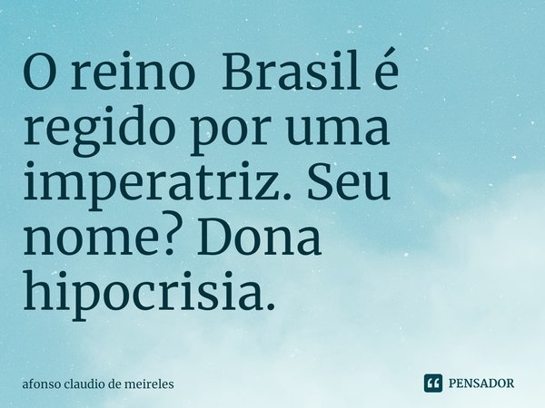 ⁠O reino Brasil é regido por uma imperatriz. Seu nome? Dona hipocrisia.... Frase de afonso claudio de meireles.