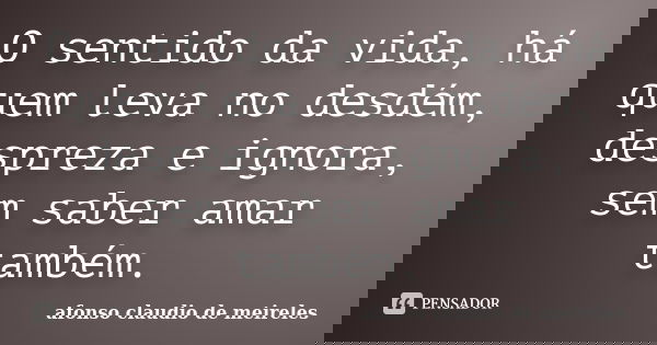 O sentido da vida, há quem leva no desdém, despreza e ignora, sem saber amar também.... Frase de afonso claudio de meireles.