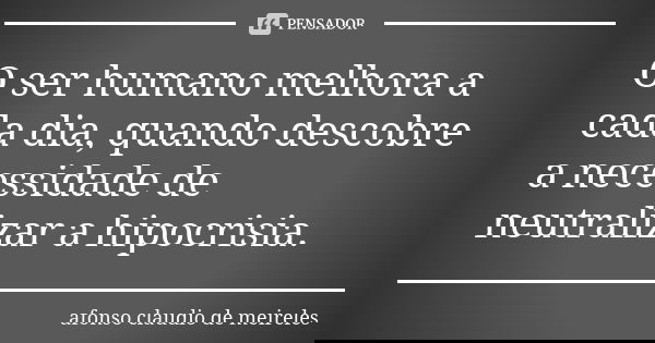 O ser humano melhora a cada dia, quando descobre a necessidade de neutralizar a hipocrisia.... Frase de afonso claudio de meireles.